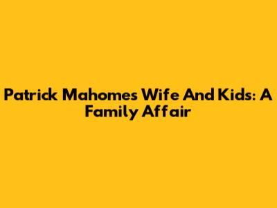 Patrick Mahomes' Wife And Kids: A Family Affair