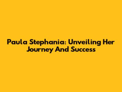 Paula Stephania: Unveiling Her Journey And Success