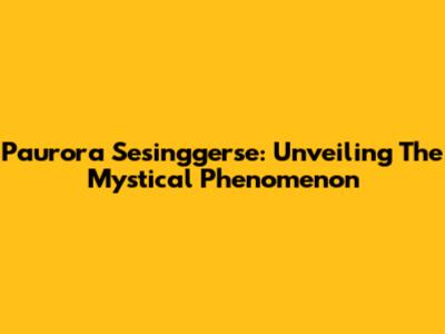 Paurora Sesinggerse: Unveiling The Mystical Phenomenon
