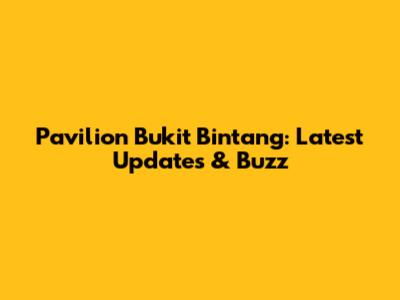 Pavilion Bukit Bintang: Latest Updates & Buzz
