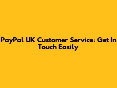 PayPal UK Customer Service: Get In Touch Easily