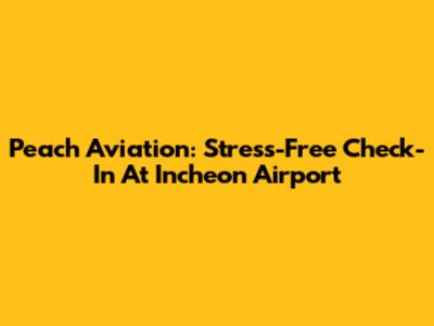 Peach Aviation: Stress-Free Check-In At Incheon Airport