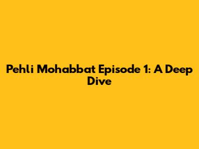 Pehli Mohabbat Episode 1: A Deep Dive