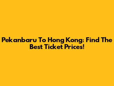 Pekanbaru To Hong Kong: Find The Best Ticket Prices!