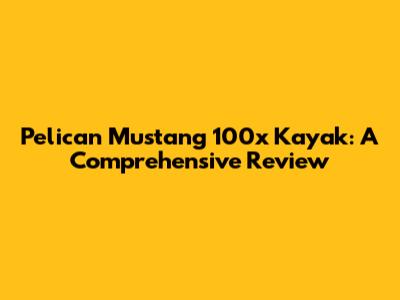 Pelican Mustang 100x Kayak: A Comprehensive Review