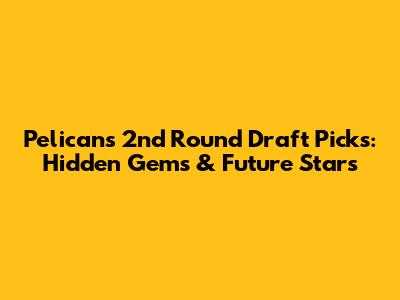 Pelicans 2nd Round Draft Picks: Hidden Gems & Future Stars