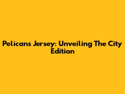 Pelicans Jersey: Unveiling The City Edition