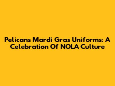 Pelicans Mardi Gras Uniforms: A Celebration Of NOLA Culture