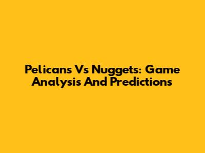 Pelicans Vs Nuggets: Game Analysis And Predictions