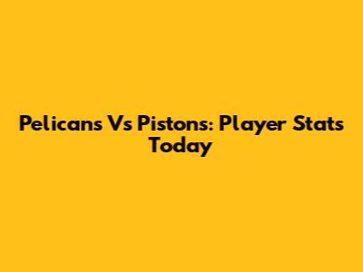 Pelicans Vs Pistons: Player Stats Today