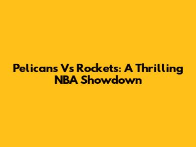 Pelicans Vs Rockets: A Thrilling NBA Showdown