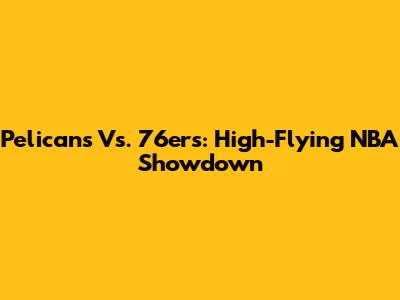 Pelicans Vs. 76ers: High-Flying NBA Showdown