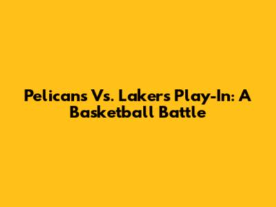 Pelicans Vs. Lakers Play-In: A Basketball Battle