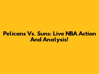 Pelicans Vs. Suns: Live NBA Action And Analysis!