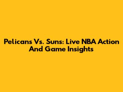 Pelicans Vs. Suns: Live NBA Action And Game Insights