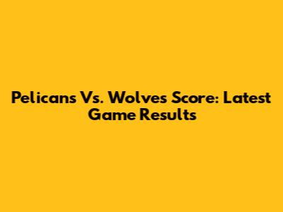 Pelicans Vs. Wolves Score: Latest Game Results