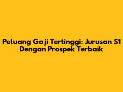 Peluang Gaji Tertinggi: Jurusan S1 Dengan Prospek Terbaik
