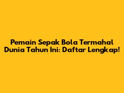 Pemain Sepak Bola Termahal Dunia Tahun Ini: Daftar Lengkap!