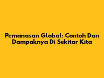 Pemanasan Global: Contoh Dan Dampaknya Di Sekitar Kita