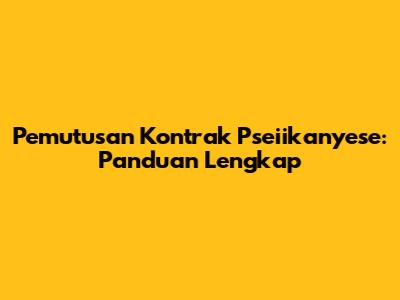 Pemutusan Kontrak Pseiikanyese: Panduan Lengkap