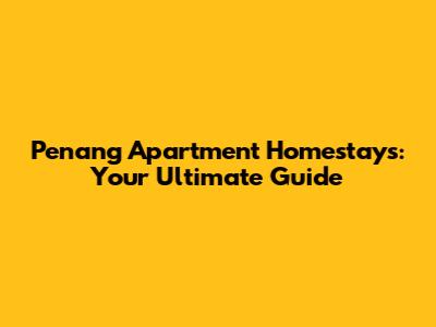 Penang Apartment Homestays: Your Ultimate Guide