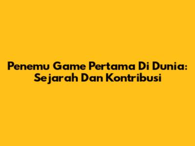 Penemu Game Pertama Di Dunia: Sejarah Dan Kontribusi