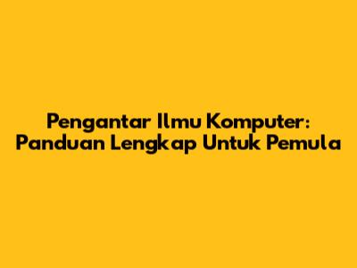 Pengantar Ilmu Komputer: Panduan Lengkap Untuk Pemula