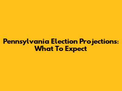 Pennsylvania Election Projections: What To Expect
