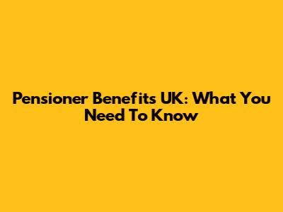 Pensioner Benefits UK: What You Need To Know