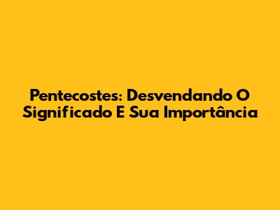 Pentecostes: Desvendando O Significado E Sua Importância