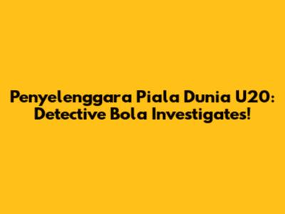 Penyelenggara Piala Dunia U20: Detective Bola Investigates!
