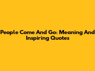 People Come And Go: Meaning And Inspiring Quotes