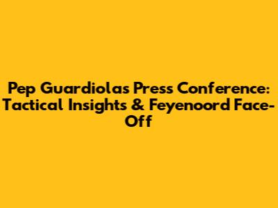 Pep Guardiola's Press Conference: Tactical Insights & Feyenoord Face-Off