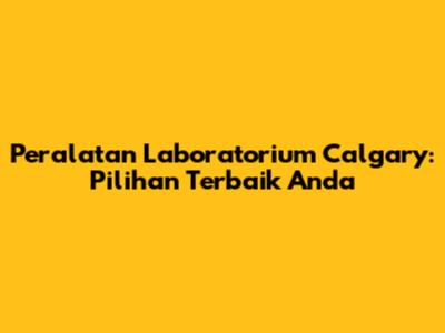 Peralatan Laboratorium Calgary: Pilihan Terbaik Anda