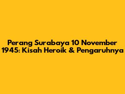 Perang Surabaya 10 November 1945: Kisah Heroik & Pengaruhnya