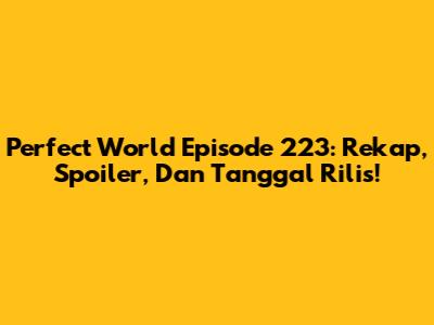 Perfect World Episode 223: Rekap, Spoiler, Dan Tanggal Rilis!