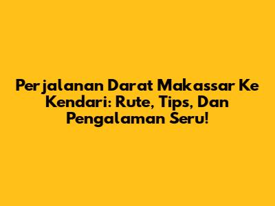 Perjalanan Darat Makassar Ke Kendari: Rute, Tips, Dan Pengalaman Seru!