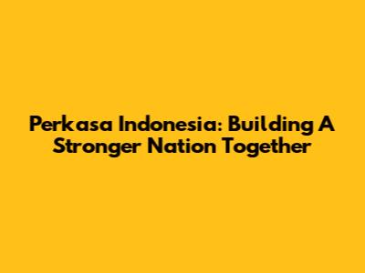 Perkasa Indonesia: Building A Stronger Nation Together