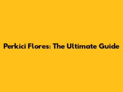 Perkici Flores: The Ultimate Guide