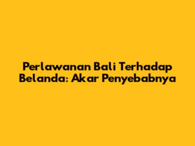 Perlawanan Bali Terhadap Belanda: Akar Penyebabnya