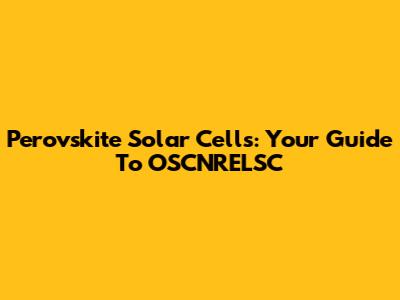 Perovskite Solar Cells: Your Guide To OSCNRELSC