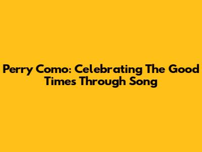 Perry Como: Celebrating The Good Times Through Song