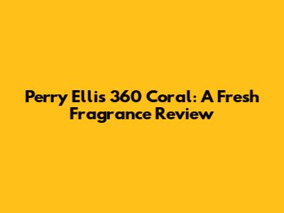 Perry Ellis 360 Coral: A Fresh Fragrance Review