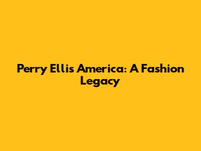 Perry Ellis America: A Fashion Legacy