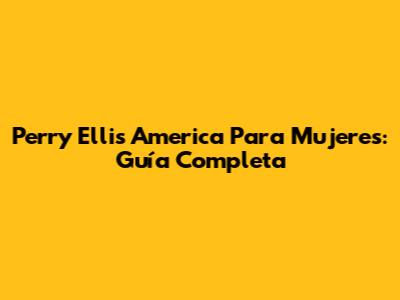 Perry Ellis America Para Mujeres: Guía Completa