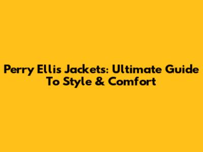 Perry Ellis Jackets: Ultimate Guide To Style & Comfort