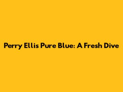 Perry Ellis Pure Blue: A Fresh Dive