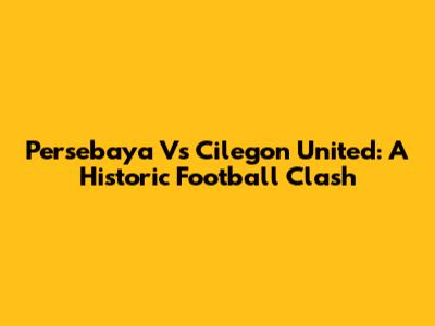 Persebaya Vs Cilegon United: A Historic Football Clash