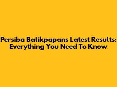 Persiba Balikpapan's Latest Results: Everything You Need To Know