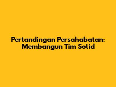 Pertandingan Persahabatan: Membangun Tim Solid